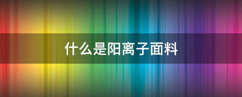 什么是阳离子面料 什么是阳离子面料为什么会发热
