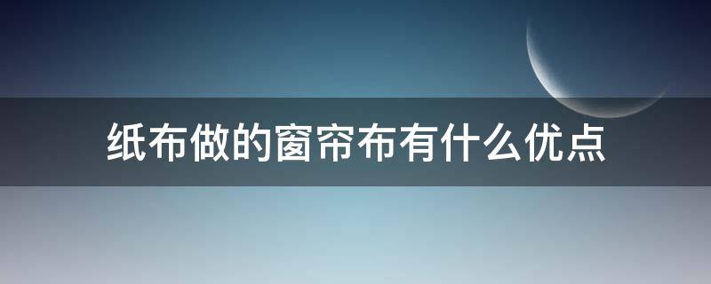 纸布做的窗帘布有什么优点 关于布艺窗帘的几大优点