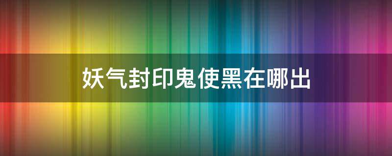 妖气封印鬼使黑在哪出 鬼使黑 封印