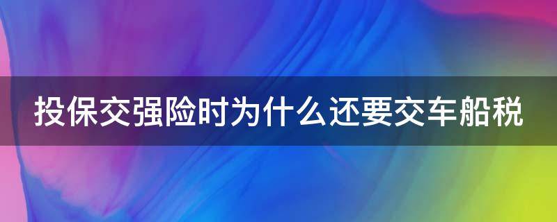 投保交强险时为什么还要交车船税（交强制险时,为什么要交车船税）