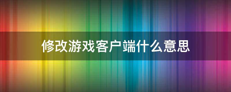 修改游戏客户端什么意思 修改游戏客户端什么意思cf