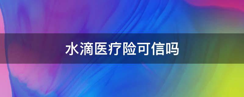 水滴医疗险可信吗 水滴医疗保险是真的还是假的