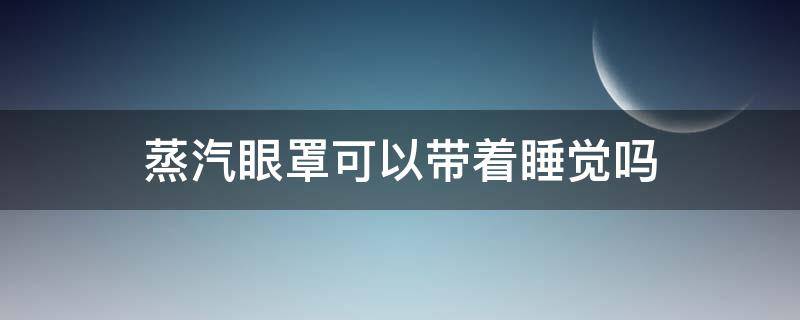 蒸汽眼罩可以带着睡觉吗 蒸汽眼罩可以带着睡觉嘛