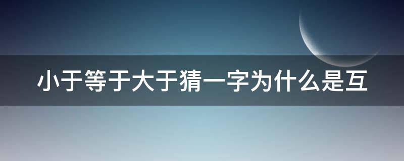 小于等于大于猜一字为什么是互（小于等于大于猜一字脑筋急转弯）