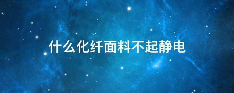 什么化纤面料不起静电 哪些面料不起静电