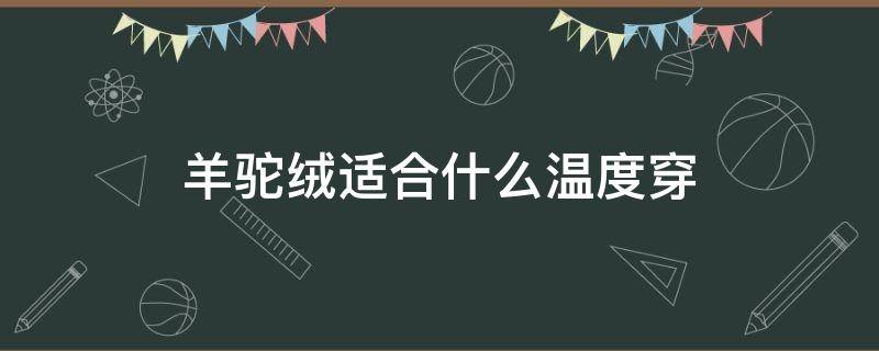 羊驼绒适合什么温度穿（羊绒外套什么温度穿）