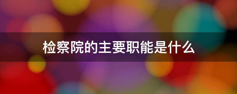 检察院的主要职能是什么 检察院的职能是干什么的