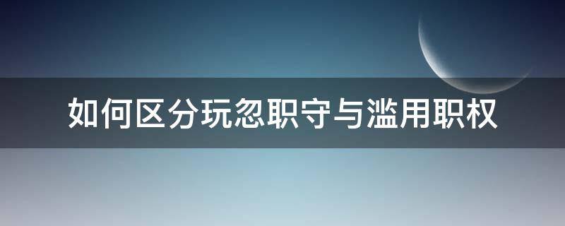 如何区分玩忽职守与滥用职权 利用职权玩忽职守