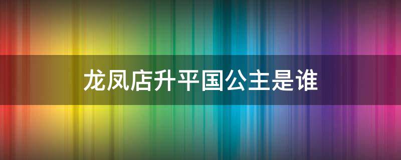 龙凤店升平国公主是谁 龙凤店升平国公主演员