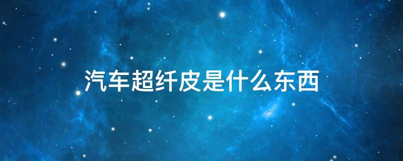 汽车超纤皮是什么东西（超纤皮是什么东西?）