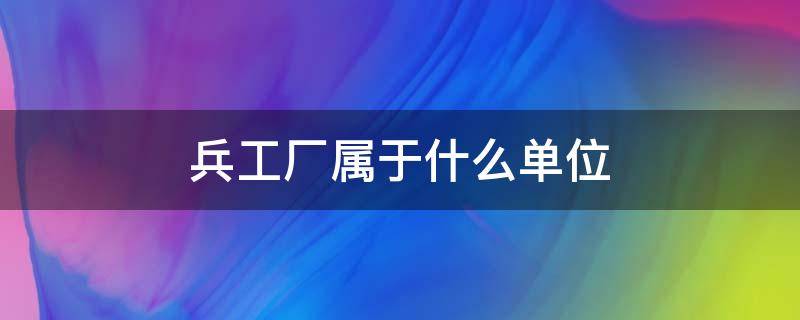 兵工厂属于什么单位（太原兵工厂属于什么单位）