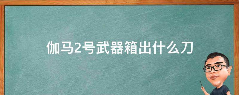 伽马2号武器箱出什么刀 伽马2号能开出什么刀