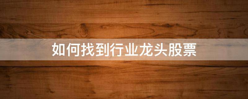 如何找到行业龙头股票（怎么找行业龙头股票）