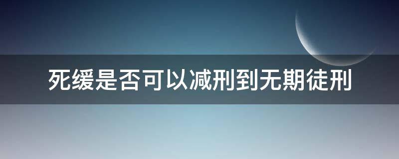 死缓是否可以减刑到无期徒刑 死缓能减刑到有期徒刑吗