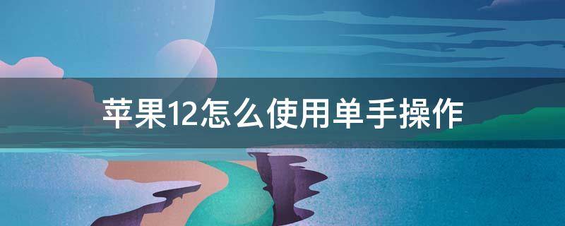 苹果12怎么使用单手操作 苹果12怎么弄单手操作