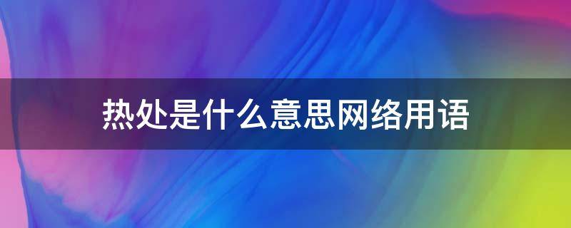 热处是什么意思网络用语（热处是啥意思）