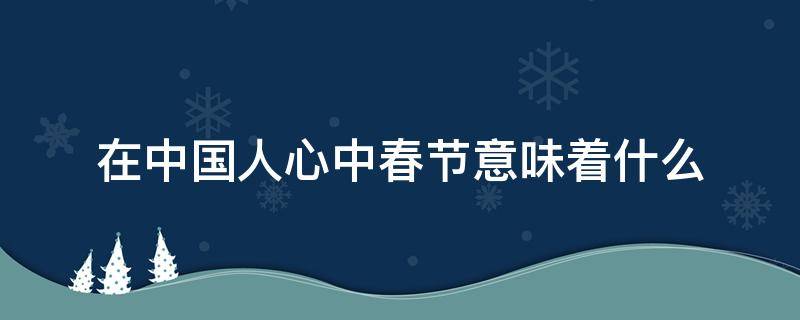 在中国人心中春节意味着什么 春节对于中国人来说很重要