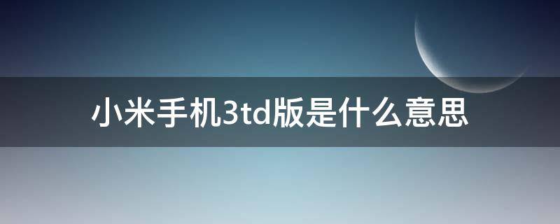 小米手机3td版是什么意思（小米3td是什么版本）