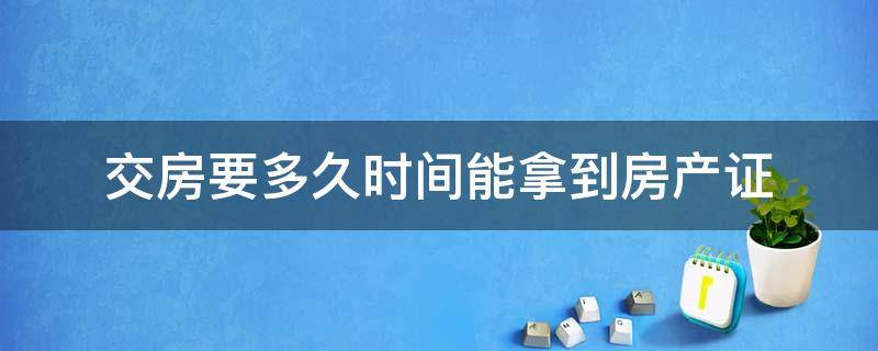 交房要多久时间能拿到房产证（交房以后需要多久能拿到房产证）