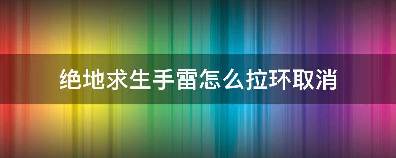 绝地求生手雷怎么拉环取消 绝地求生手雷拉环