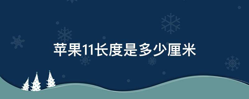 苹果11长度是多少厘米（苹果11多长为多少厘米）