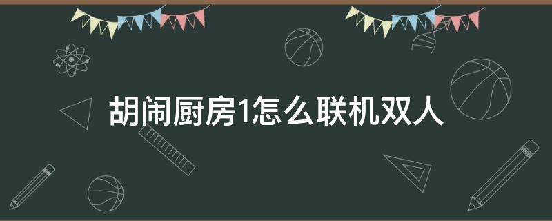 胡闹厨房1怎么联机双人（胡闹厨房2怎么联机双人）