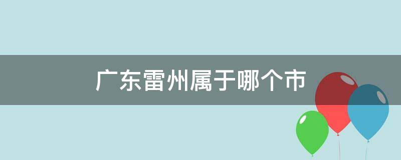 广东雷州属于哪个市（广东雷州属于哪个市管辖）