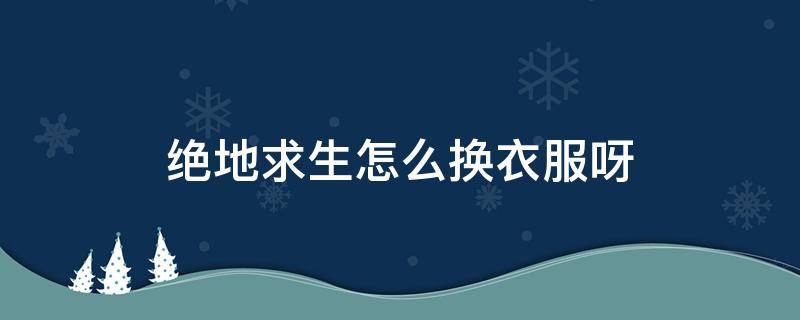 绝地求生怎么换衣服呀 绝地求生怎么在游戏里切换衣服