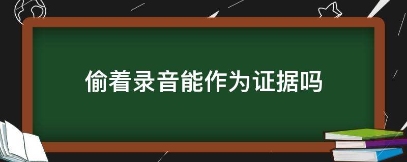 偷着录音能作为证据吗 偷偷录音能作为证据吗