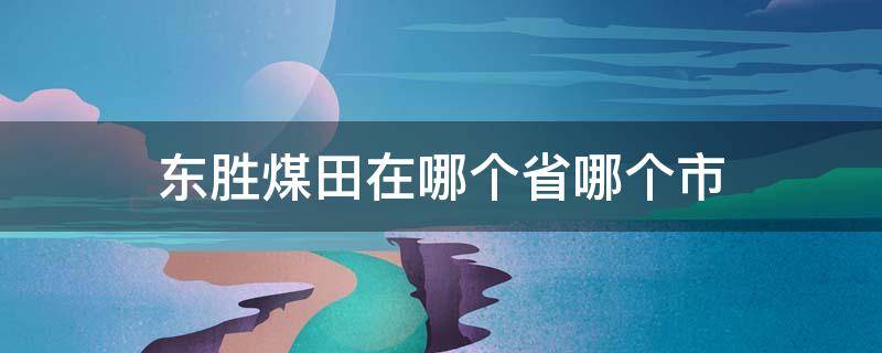 东胜煤田在哪个省哪个市（东胜煤田在哪个省）