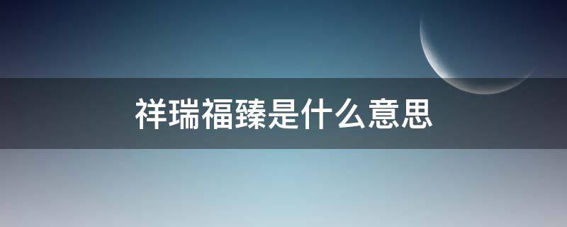祥瑞福臻是什么意思（祥瑞福臻拼音）