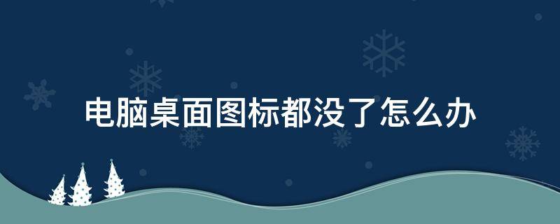 电脑桌面图标都没了怎么办（电脑桌面什么图标都没了怎么办）