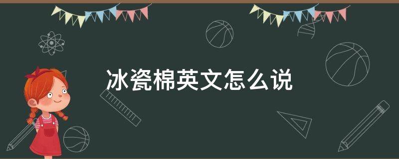 冰瓷棉英文怎么说 冰瓷棉的成分