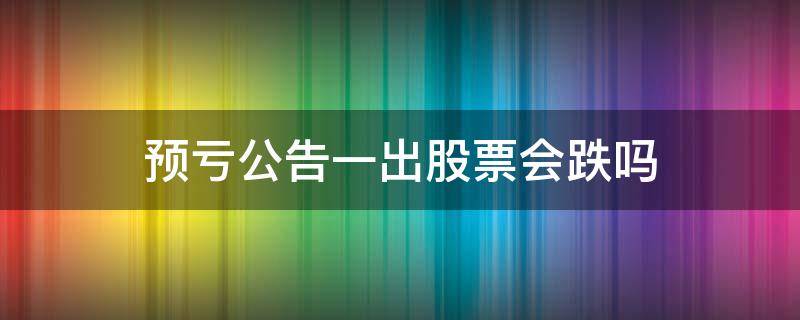 预亏公告一出股票会跌吗 业绩预告亏损的股票会跌吗