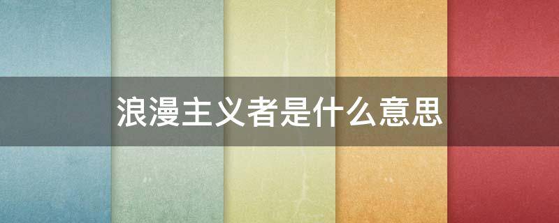 浪漫主义者是什么意思 浪漫主义者是什么意思通俗解释