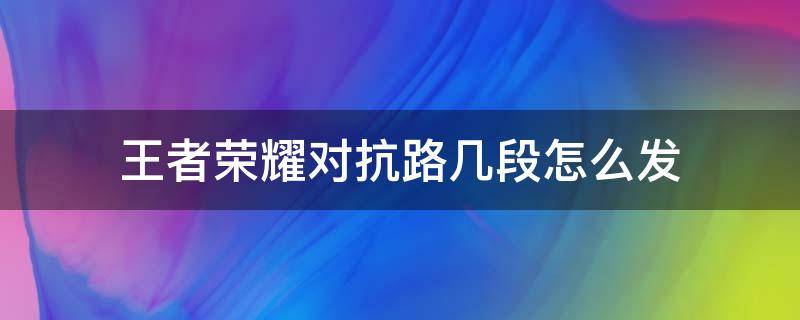 王者荣耀对抗路几段怎么发（王者荣耀中对抗路几段）