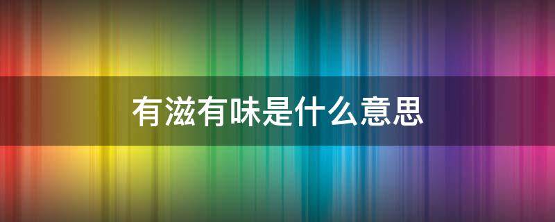 有滋有味是什么意思 活的有滋有味是什么意思