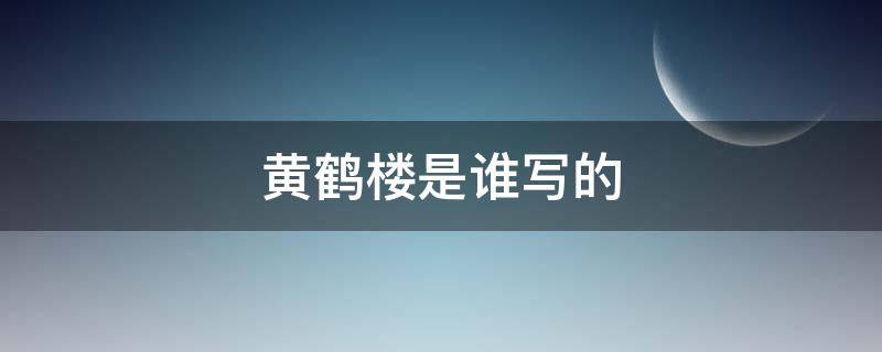 黄鹤楼是谁写的 黄鹤楼是谁写的?黄鹤楼的作者名字叫什么?