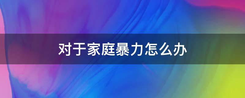 对于家庭暴力怎么办 对于家庭暴力怎么解决
