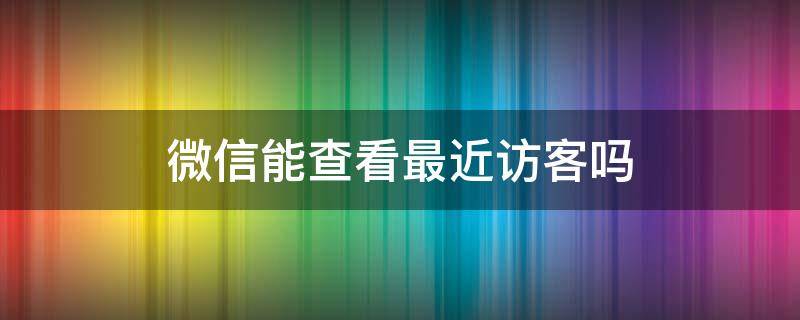 微信能查看最近访客吗 微信可以看到最近访客吗