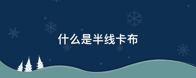 什么是半线卡布 半线卡其的组织一般是哪一种?