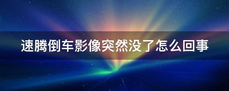 速腾倒车影像突然没了怎么回事（速腾倒车影像突然不显示怎么回事）