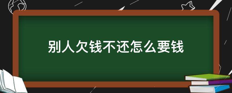 别人欠钱不还怎么要钱 别人欠你钱不还怎么要