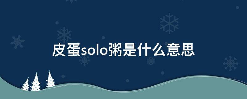 皮蛋solo粥是什么意思 女生叫皮蛋solo粥