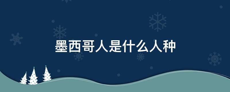 墨西哥人是什么人种 墨西哥主要是什么种人