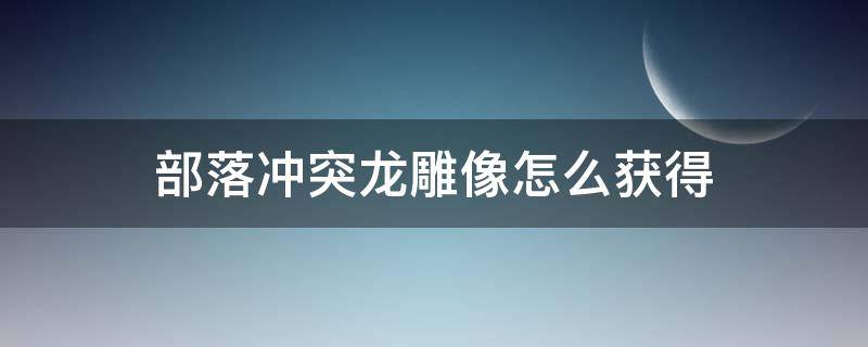 部落冲突龙雕像怎么获得（部落冲突如何获得龙雕像）