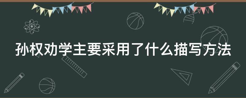 孙权劝学主要采用了什么描写方法 孙权劝学采用了什么手法