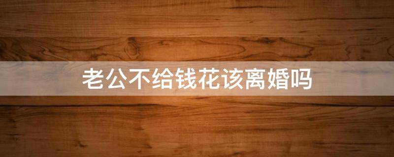 老公不给钱花该离婚吗（老公不给钱花该不该离婚）