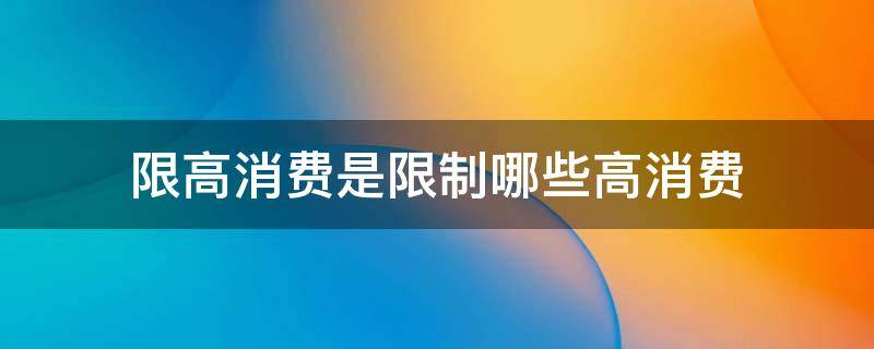 限高消费是限制哪些高消费 限高消费是限制哪些高消费,后会留下案底吗