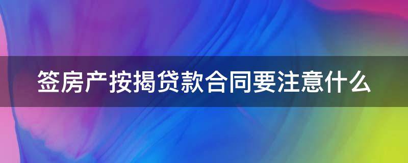 签房产按揭贷款合同要注意什么 签房产按揭贷款合同要注意什么问题